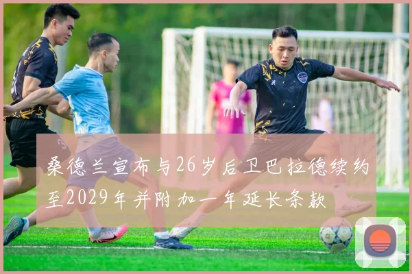 桑德兰宣布与26岁后卫巴拉德续约至2029年并附加一年延长条款