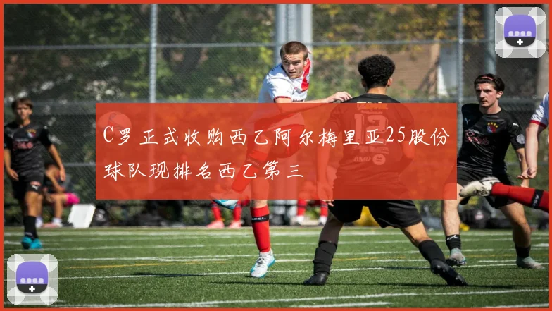 C罗正式收购西乙阿尔梅里亚25股份球队现排名西乙第三