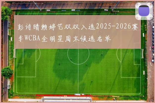 彭诗晴赖婷艺双双入选2025-2026赛季WCBA全明星周末候选名单