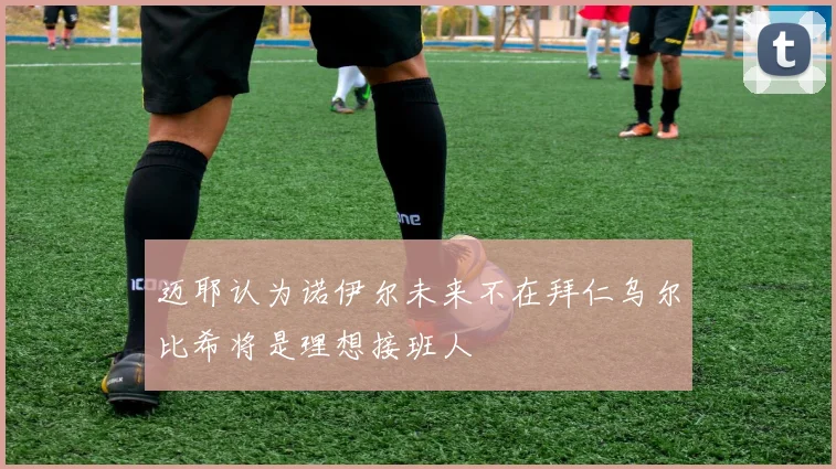 迈耶认为诺伊尔未来不在拜仁乌尔比希将是理想接班人