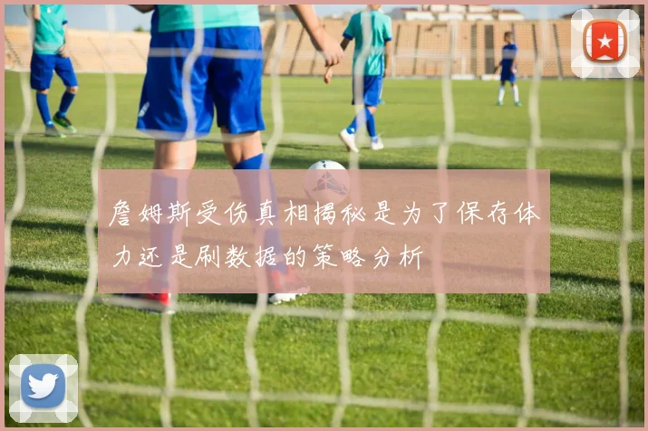 詹姆斯受伤真相揭秘是为了保存体力还是刷数据的策略分析