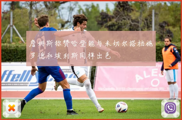 詹姆斯称赞哈登能与米切尔搭档施罗德和埃利斯同样出色