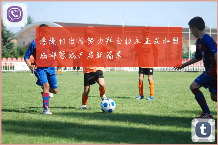 感谢付出与努力拜合拉木正式加盟成都蓉城开启新篇章