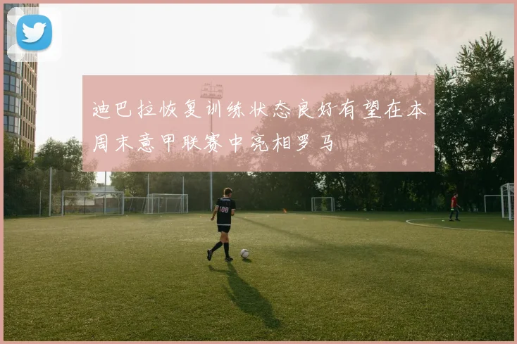 迪巴拉恢复训练状态良好有望在本周末意甲联赛中亮相罗马