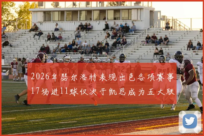 2026年瑟尔洛特表现出色各项赛事17场进11球仅次于凯恩成为五大联赛新星