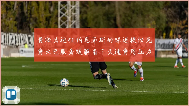 曼联为远征伯恩茅斯的球迷提供免费大巴服务缓解南下交通费用压力