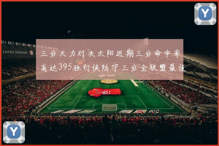 三分火力对决太阳近期三分命中率高达395独行侠防守三分全联盟最佳