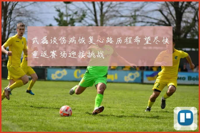 武磊谈伤病恢复心路历程希望尽快重返赛场迎接挑战