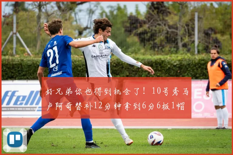 好兄弟你也得到机会了！10号秀马卢阿奇替补12分钟拿到6分6板1帽