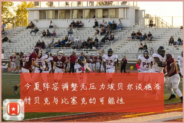 今夏阵容调整无压力埃贝尔谈施洛特贝克与比塞克的可能性