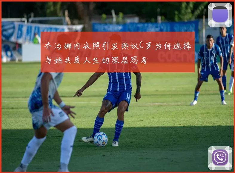 乔治娜内衣照引发热议C罗为何选择与她共度人生的深层思考