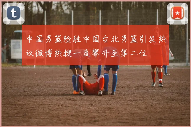 中国男篮险胜中国台北男篮引发热议微博热搜一度攀升至第二位