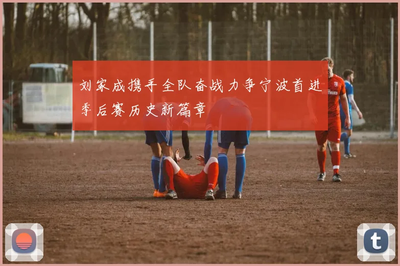 刘家成携手全队奋战力争宁波首进季后赛历史新篇章