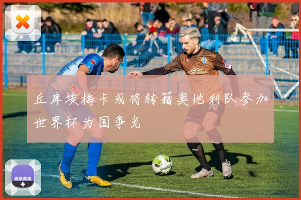 丘库埃梅卡或将转籍奥地利队参加世界杯为国争光