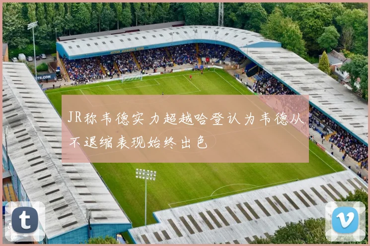 JR称韦德实力超越哈登认为韦德从不退缩表现始终出色